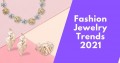 Noticeable Fashion Jewelry Trends For 2021 