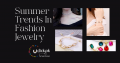 The Latest  Summer Trends In Fashion Jewelry